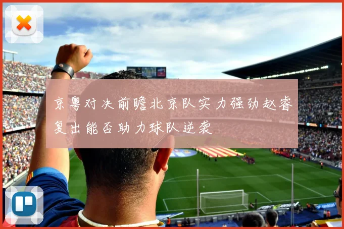 京粤对决前瞻北京队实力强劲赵睿复出能否助力球队逆袭