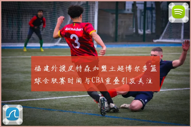 福建外援皮特森加盟土超博尔多篮球会联赛时间与CBA重叠引发关注