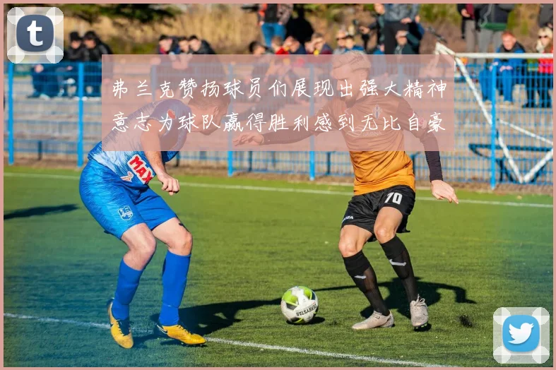 弗兰克赞扬球员们展现出强大精神意志为球队赢得胜利感到无比自豪