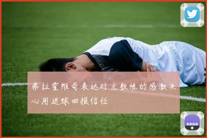 弗拉霍维奇表达对主教练的感激决心用进球回报信任