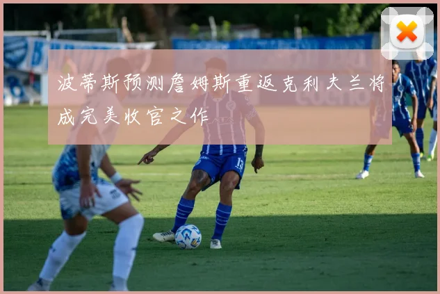 波蒂斯预测詹姆斯重返克利夫兰将成完美收官之作