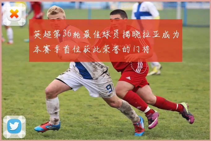 英超第36轮最佳球员揭晓拉亚成为本赛季首位获此荣誉的门将
