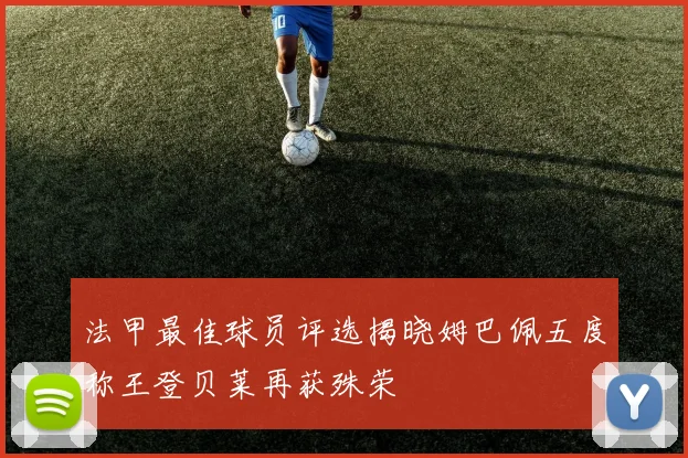 法甲最佳球员评选揭晓姆巴佩五度称王登贝莱再获殊荣