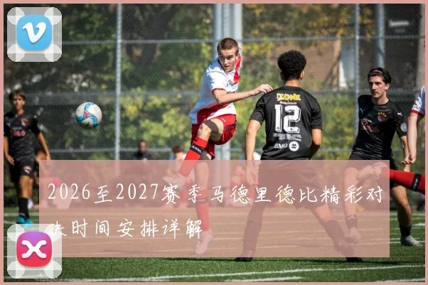 2026至2027赛季马德里德比精彩对决时间安排详解