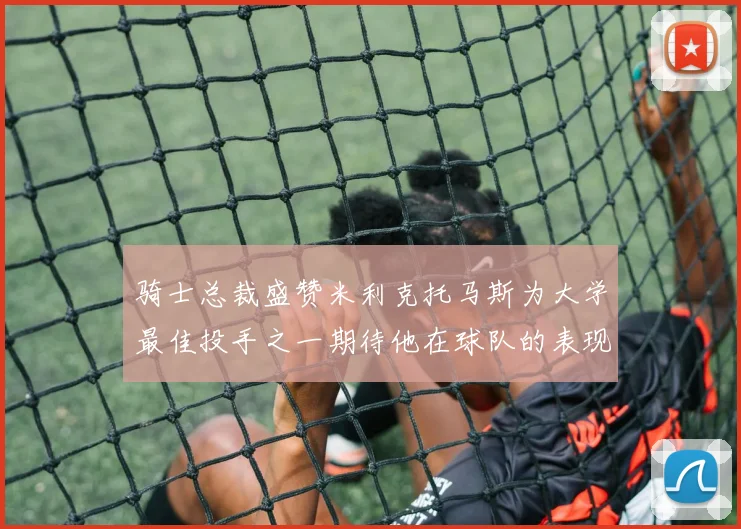 骑士总裁盛赞米利克托马斯为大学最佳投手之一期待他在球队的表现