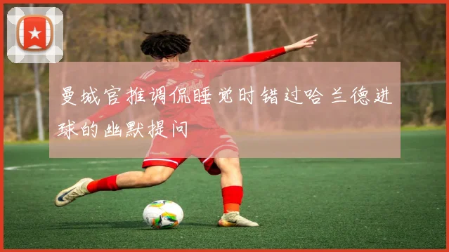 曼城官推调侃睡觉时错过哈兰德进球的幽默提问