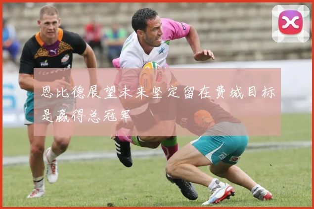 恩比德展望未来坚定留在费城目标是赢得总冠军