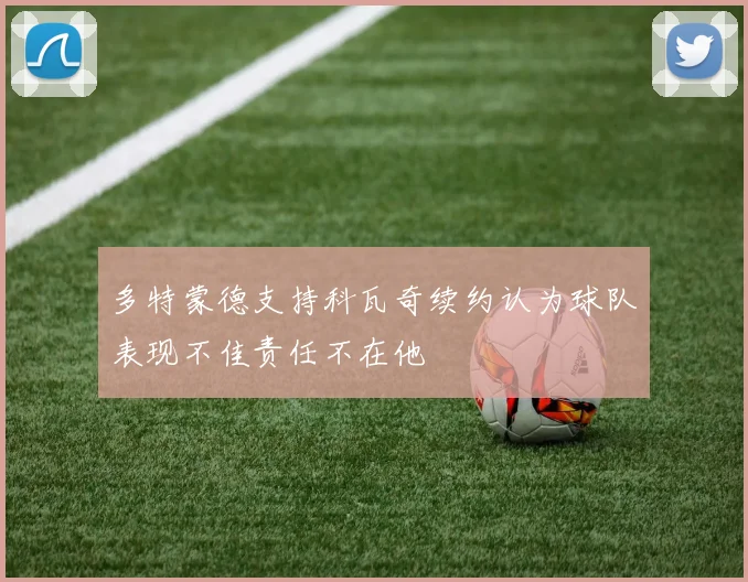 多特蒙德支持科瓦奇续约认为球队表现不佳责任不在他