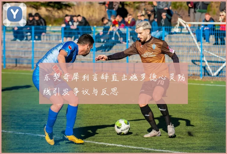 东契奇犀利言辞直击施罗德心灵防线引发争议与反思