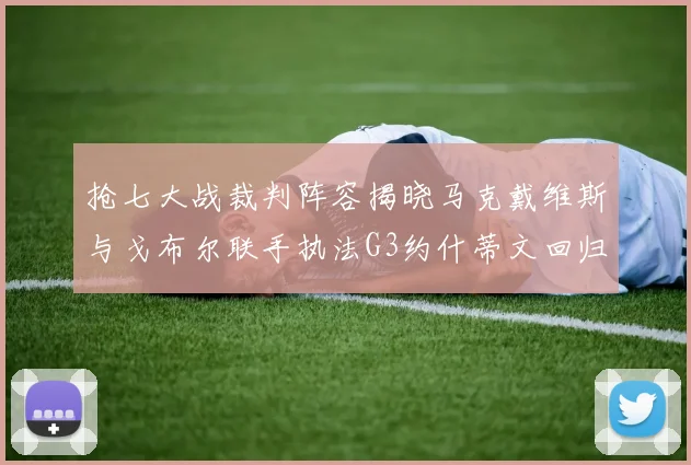 抢七大战裁判阵容揭晓马克戴维斯与戈布尔联手执法G3约什蒂文回归G2