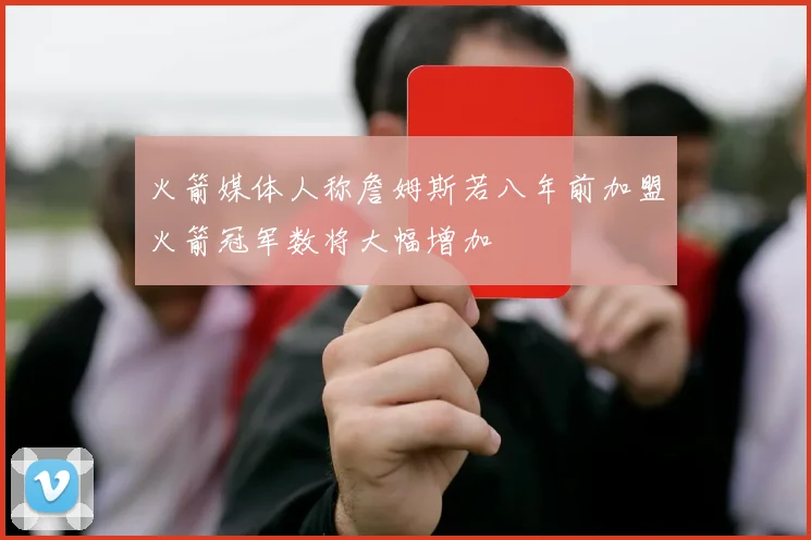 火箭媒体人称詹姆斯若八年前加盟火箭冠军数将大幅增加