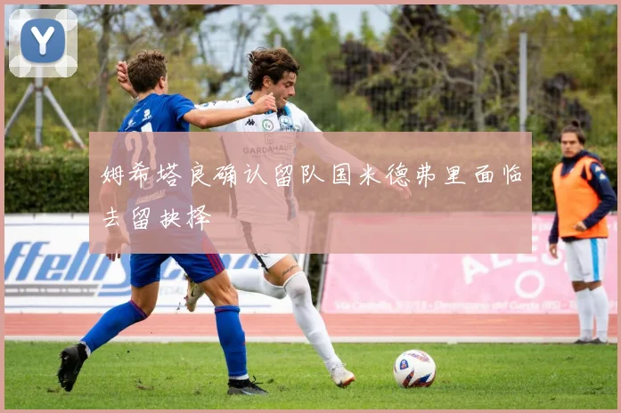 姆希塔良确认留队国米德弗里面临去留抉择