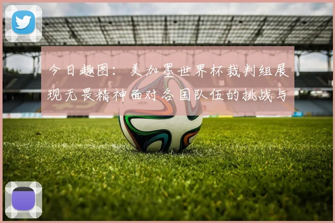今日趣图：美加墨世界杯裁判组展现无畏精神面对各国队伍的挑战与针对