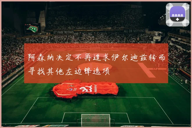 阿森纳决定不再追求伊尔迪兹转而寻找其他左边锋选项