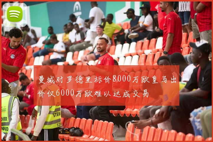 曼城对罗德里标价8000万欧皇马出价仅6000万欧难以达成交易