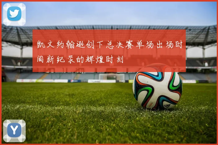 凯文约翰逊创下总决赛单场出场时间新纪录的辉煌时刻