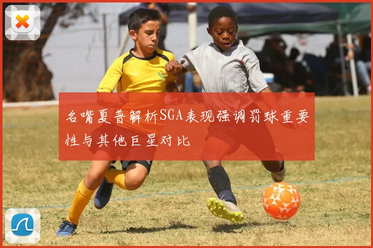 名嘴夏普解析SGA表现强调罚球重要性与其他巨星对比