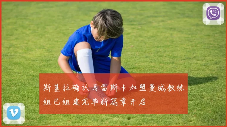 斯基拉确认马雷斯卡加盟曼城教练组已组建完毕新篇章开启