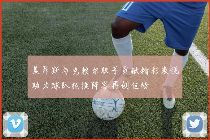 莱昂斯与克赖尔联手贡献精彩表现助力球队轮换阵容再创佳绩
