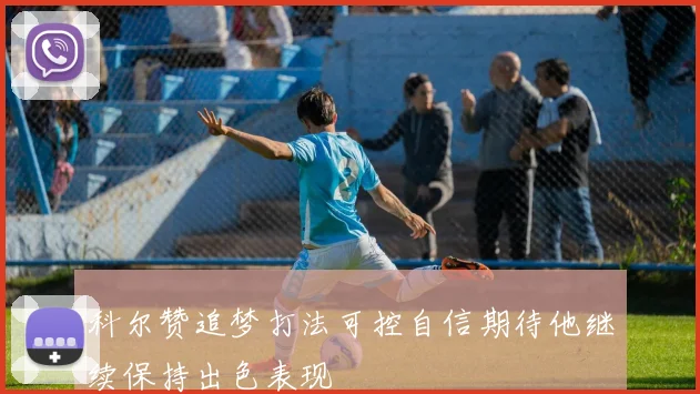 科尔赞追梦打法可控自信期待他继续保持出色表现