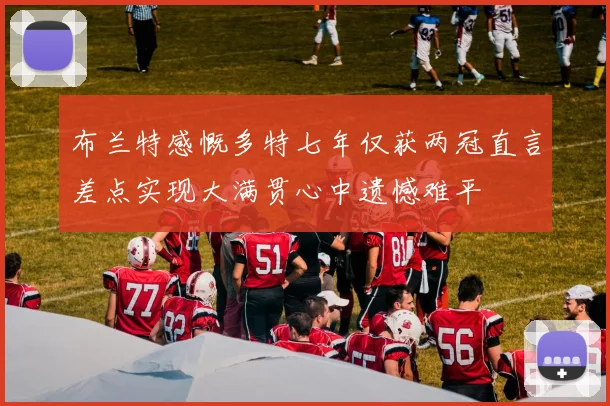 布兰特感慨多特七年仅获两冠直言差点实现大满贯心中遗憾难平
