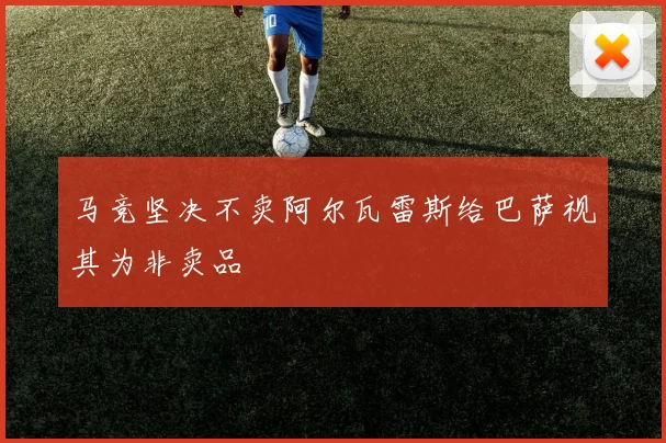 马竞坚决不卖阿尔瓦雷斯给巴萨视其为非卖品