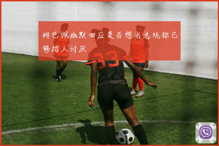 姆巴佩幽默回应是否想当总统称已够招人讨厌