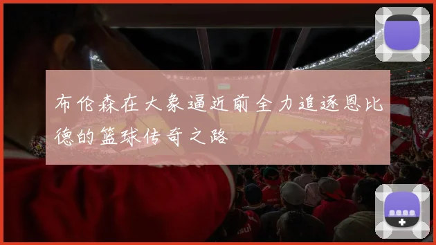 布伦森在大象逼近前全力追逐恩比德的篮球传奇之路