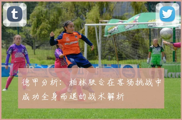 德甲分析：柏林联合在客场挑战中成功全身而退的战术解析