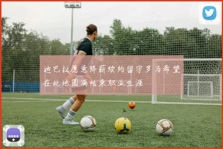迪巴拉愿意降薪续约留守罗马希望在此地圆满结束职业生涯